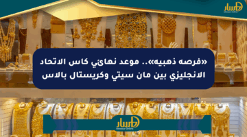 «فرصة ذهبية».. موعد نهائي كأس الاتحاد الإنجليزي بين مان سيتي وكريستال بالاس
